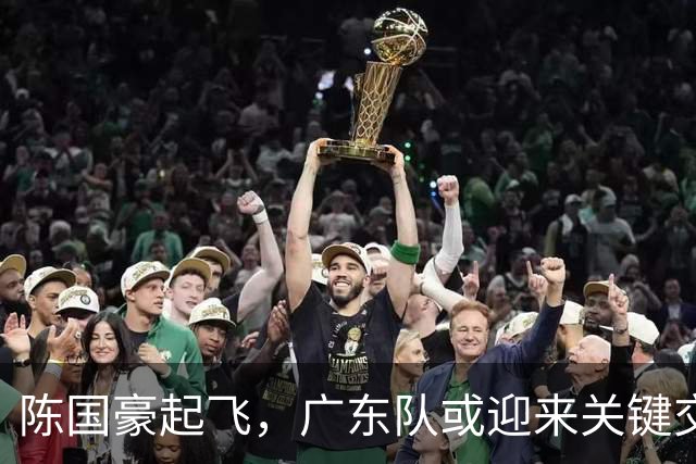 陈国豪起飞，广东队或迎来关键交易时机